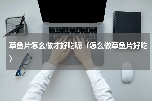 草鱼片怎么做才好吃呢（怎么做草鱼片好吃）