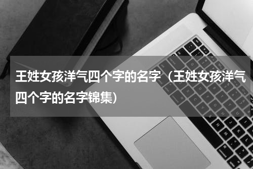 王姓女孩洋气四个字的名字（王姓女孩洋气四个字的名字锦集）
