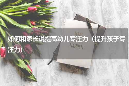 如何和家长说提高幼儿专注力（提升孩子专注力）