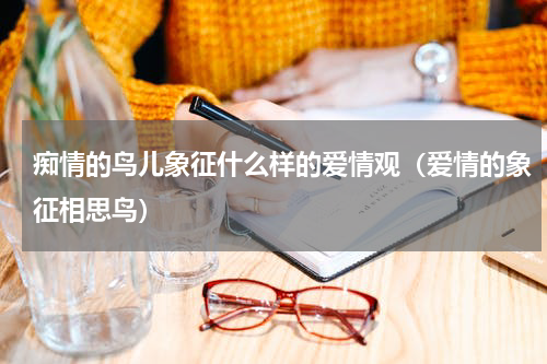 痴情的鸟儿象征什么样的爱情观（爱情的象征相思鸟）