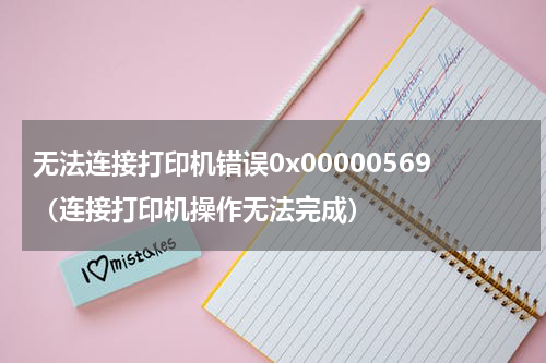 无法连接打印机错误0x00000569（连接打印机操作无法完成）