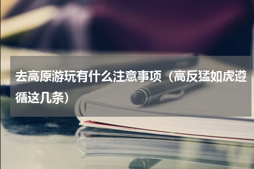 去高原游玩有什么注意事项（高反猛如虎遵循这几条）