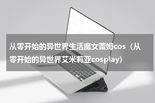 从零开始的异世界生活魔女蕾姆cos（从零开始的异世界艾米莉亚cosplay）