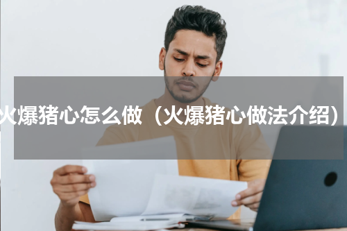火爆猪心怎么做（火爆猪心做法介绍）