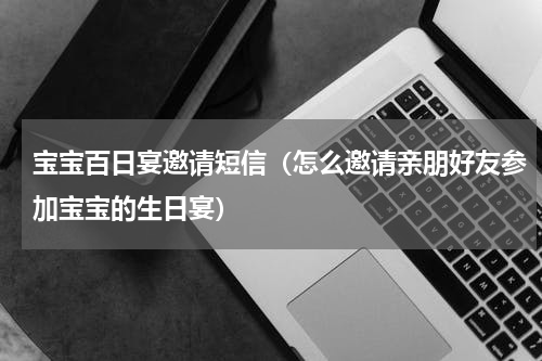 宝宝百日宴邀请短信（怎么邀请亲朋好友参加宝宝的生日宴）