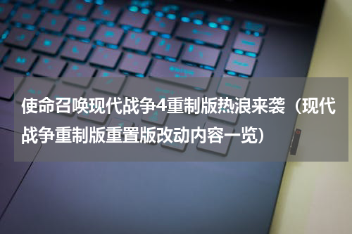 使命召唤现代战争4重制版热浪来袭（现代战争重制版重置版改动内容一览）