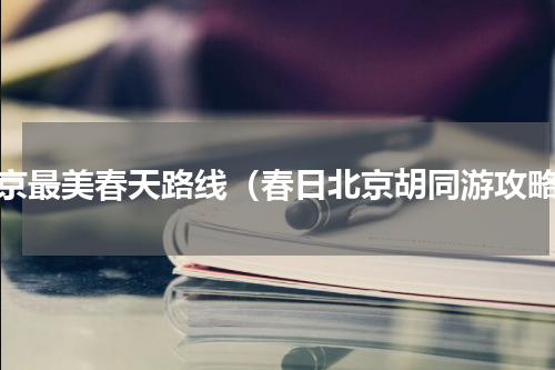 北京最美春天路线（春日北京胡同游攻略）