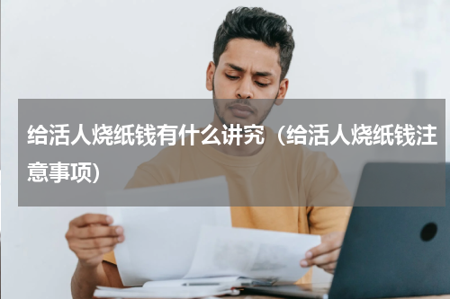 给活人烧纸钱有什么讲究（给活人烧纸钱注意事项）