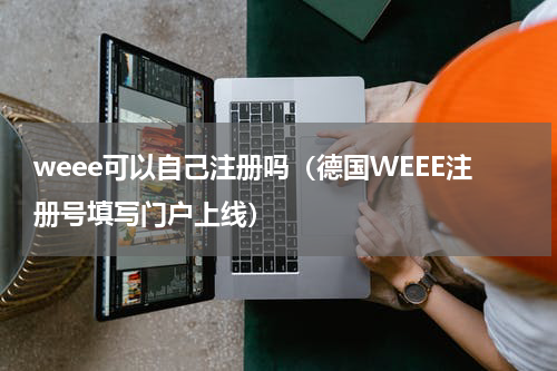 weee可以自己注册吗（德国WEEE注册号填写门户上线）
