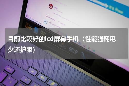 目前比较好的lcd屏幕手机（性能强耗电少还护眼）