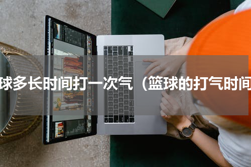 篮球多长时间打一次气（篮球的打气时间）