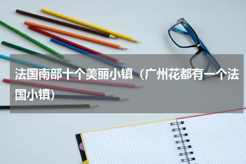 法国南部十个美丽小镇（广州花都有一个法国小镇）