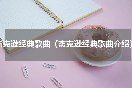 杰克逊经典歌曲（杰克逊经典歌曲介绍）
